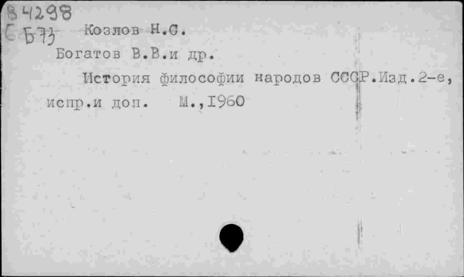 ﻿■г	Козлов Н.С.
Богатов В.В.и др.
История философии народо испр.и доп. М.,1960